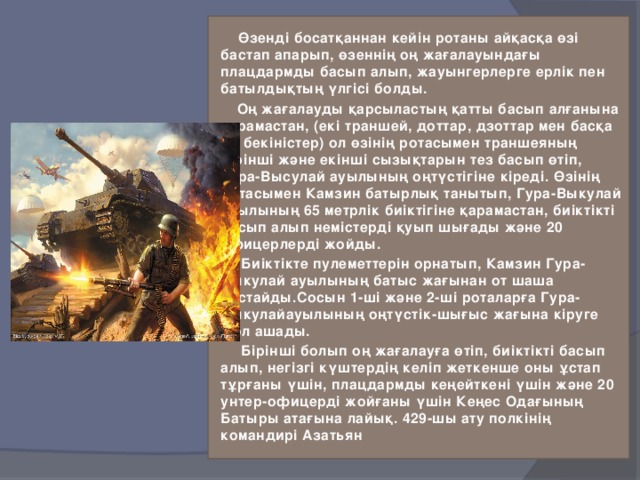 Өзенді босатқаннан кейін ротаны айқасқа өзі бастап апарып, өзеннің оң жағалауындағы плацдармды басып алып, жауынгерлерге ерлік пен батылдықтың үлгісі болды.  Оң жағалауды қарсыластың қатты басып алғанына қарамастан, (екі траншей, доттар, дзоттар мен басқа да бекіністер) ол өзінің ротасымен траншеяның бірінші және екінші сызықтарын тез басып өтіп, Гура-Высулай ауылының оңтүстігіне кіреді. Өзінің ротасымен Камзин батырлық танытып, Гура-Выкулай ауылының 65 метрлік биіктігіне қарамастан, биіктікті басып алып немістерді қуып шығады және 20 офицерлерді жойды.  Биіктікте пулеметтерін орнатып, Камзин Гура-Выкулай ауылының батыс жағынан от шаша бастайды.Сосын 1-ші және 2-ші роталарға Гура-Выкулайауылының оңтүстік-шығыс жағына кіруге жол ашады.  Бірінші болып оң жағалауға өтіп, биіктікті басып алып, негізгі күштердің келіп жеткенше оны ұстап тұрғаны үшін, плацдармды кеңейткені үшін және 20 унтер-офицерді жойғаны үшін Кеңес Одағының Батыры атағына лайық. 429-шы ату полкінің командирі Азатьян