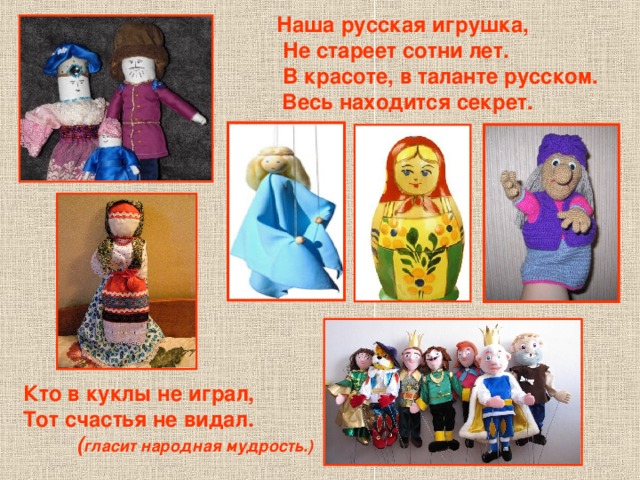 Наша русская игрушка,  Не стареет сотни лет.  В красоте, в таланте русском.  Весь находится секрет. Кто в куклы не играл, Тот счастья не видал.  ( гласит народная мудрость.)