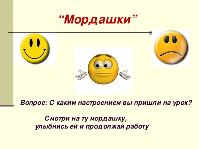 “ Мордашки”   Вопрос: С каким настроением вы пришли на урок?   Смотри на ту мордашку,  улыбнись ей и продолжай работу