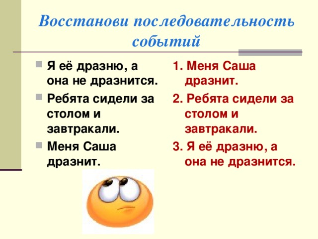 Восстанови последовательность событий Я её дразню, а она не дразнится. Ребята сидели за столом и завтракали. Меня Саша дразнит. 1. Меня Саша дразнит. 2. Ребята сидели за столом и завтракали. 3.  Я её дразню, а она не дразнится.