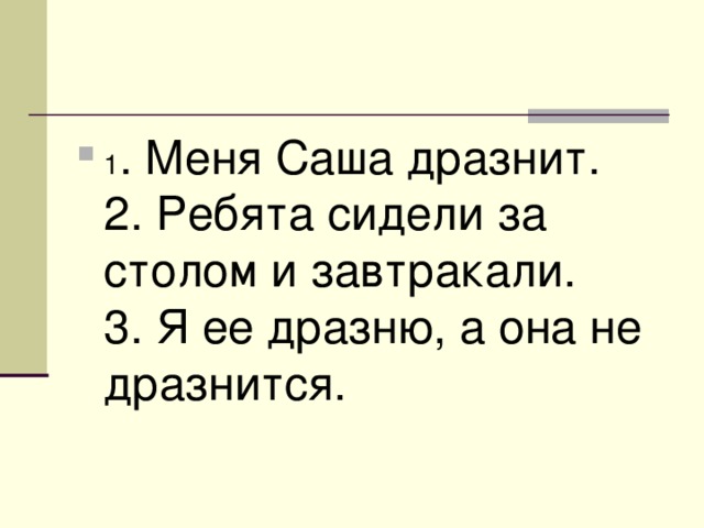 1 . Меня Саша дразнит.  2. Ребята сидели за столом и завтракали.  3. Я ее дразню, а она не дразнится.