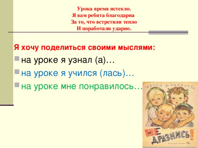 Урока время истекло.  Я вам ребята благодарна  За то, что встретили тепло  И поработали ударно.   Я хочу поделиться своими мыслями: