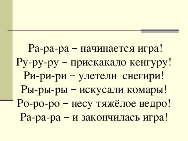 Ра-ра-ра – начинается игра! Ру-ру-ру – прискакало кенгуру! Ри-ри-ри – улетели снегири! Ры-ры-ры – искусали комары! Ро-ро-ро – несу тяжёлое ведро! Ра-ра-ра – и закончилась игра!