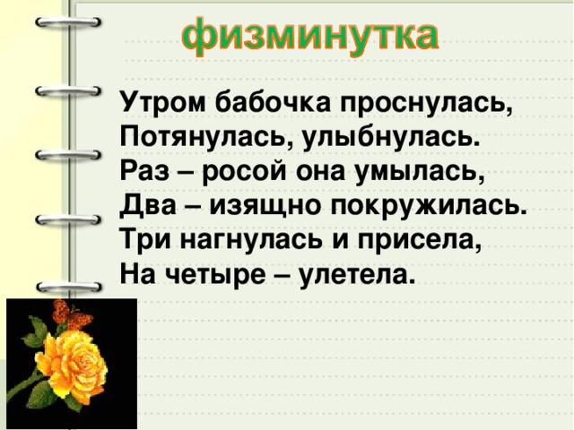 Утром бабочка проснулась,  Потянулась, улыбнулась.  Раз – росой она умылась,  Два – изящно покружилась.  Три нагнулась и присела,   На четыре – улетела.