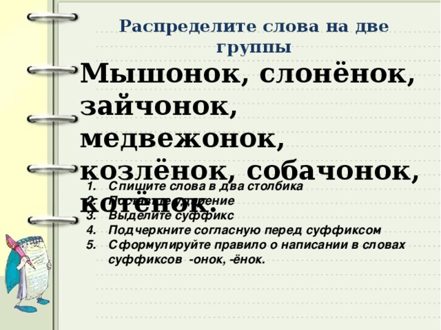 Распределите слова на две группы Мышонок, слонёнок, зайчонок, медвежонок, козлёнок, собачонок, котёнок.