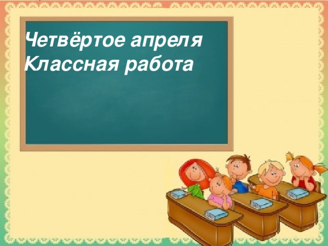 Четвёртое апреля Классная работа