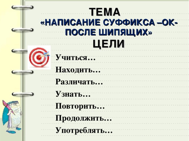 ТЕМА «НАПИСАНИЕ СУФФИКСА –ОК- ПОСЛЕ ШИПЯЩИХ»  ЦЕЛИ Учиться… Находить… Различать… Узнать… Повторить… Продолжить… Употреблять…