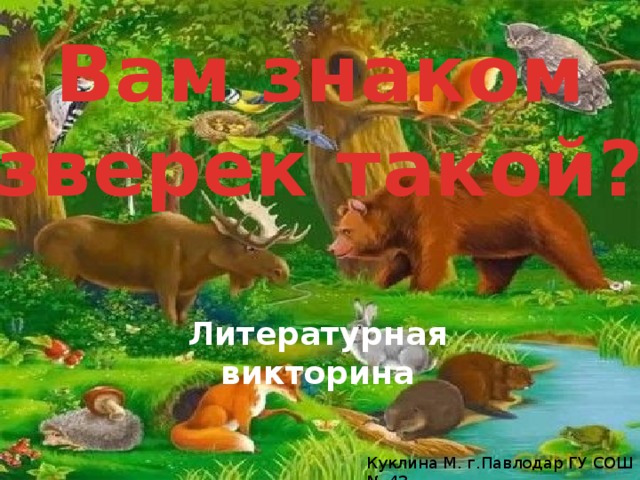 Вам знаком зверек такой? Литературная викторина Куклина М. г.Павлодар ГУ СОШ № 43