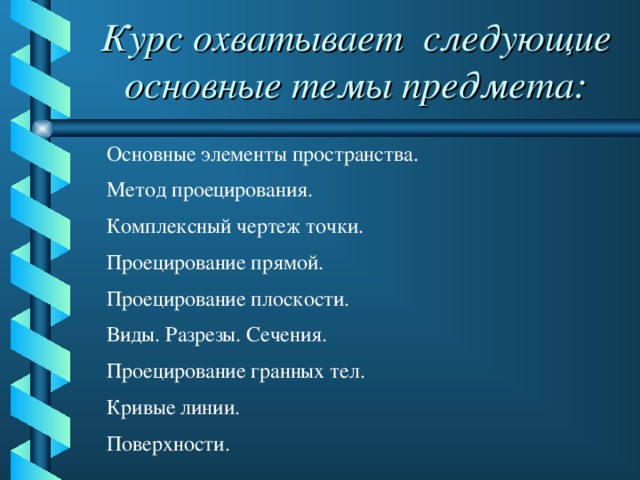 Курс охватывает следующие основные темы предмета: Основные элементы пространства. Метод проецирования. Комплексный чертеж точки. Проецирование прямой. Проецирование плоскости. Виды. Разрезы. Сечения. Проецирование гранных тел. Кривые линии. Поверхности.