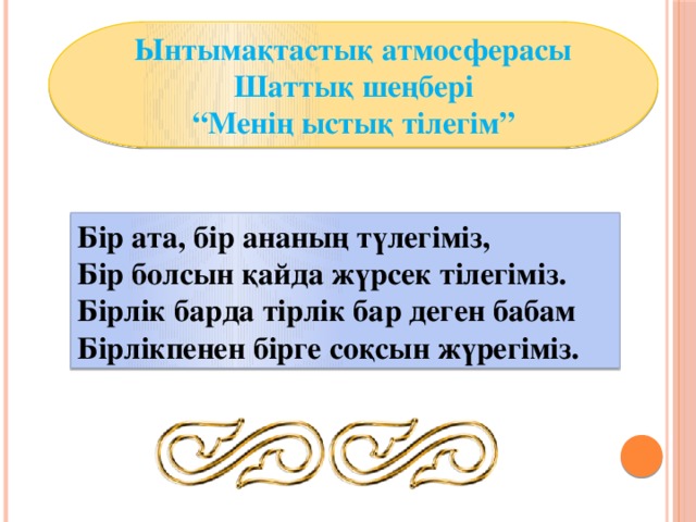 Ынтымақтастық атмосферасы Шаттық шеңбері “ Менің ыстық тілегім” Бір ата, бір ананың түлегіміз, Бір болсын қайда жүрсек тілегіміз. Бірлік барда тірлік бар деген бабам Бірлікпенен бірге соқсын жүрегіміз.