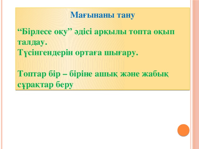 Мағынаны тану “ Бірлесе оқу” әдісі арқылы топта оқып талдау. Түсінгендерін ортаға шығару.  Топтар бір – біріне ашық және жабық сұрақтар беру