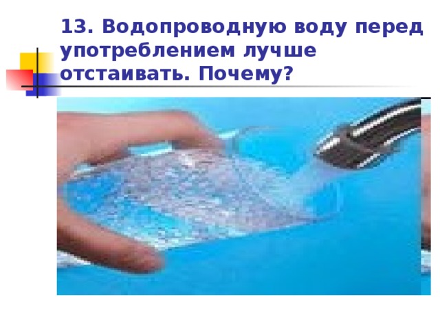 13. Водопроводную воду перед употреблением лучше отстаивать. Почему?