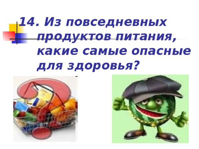 14. Из повседневных продуктов питания, какие самые опасные для здоровья?