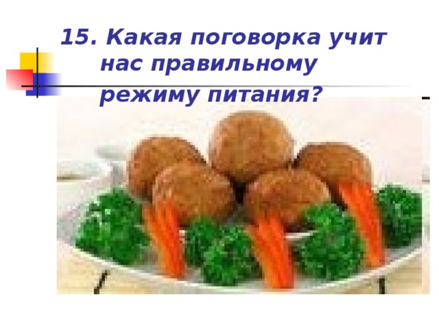 15. Какая поговорка учит нас правильному режиму питания?