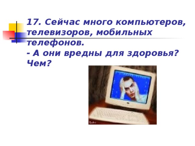 17. Сейчас много компьютеров, телевизоров, мобильных телефонов.  - А они вредны для здоровья? Чем?