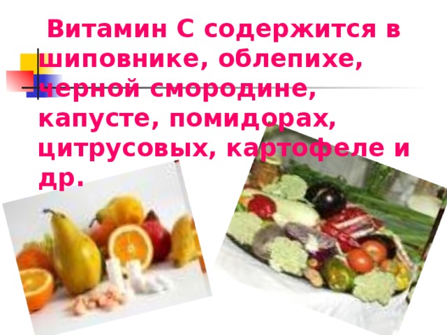 Витамин С содержится в шиповнике, облепихе, черной смородине, капусте, помидорах, цитрусовых, картофеле и др.