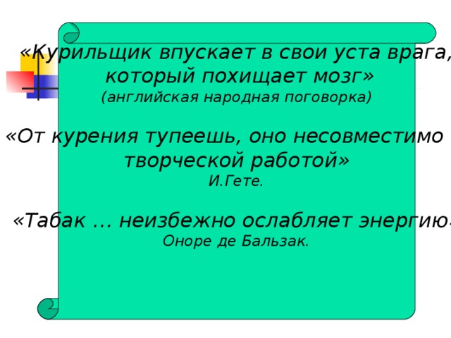 «Курильщик впускает в свои уста врага,  который похищает мозг» (английская народная поговорка)  «От курения тупеешь, оно несовместимо с творческой работой» И.Гете.  «Табак … неизбежно ослабляет энергию» Оноре де Бальзак.