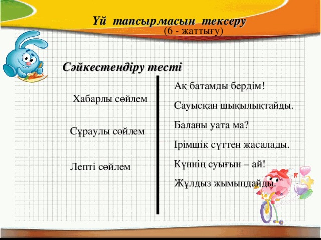 Үй тапсырмасын тексеру (6 - жаттығу) Сәйкестендіру тесті Ақ батамды бердім! Сауысқан шықылықтайды. Баланы уата ма? Ірімшік сүттен жасалады. Күннің суығын – ай! Жұлдыз жымыңдайды. Хабарлы сөйлем Сұраулы сөйлем Лепті сөйлем