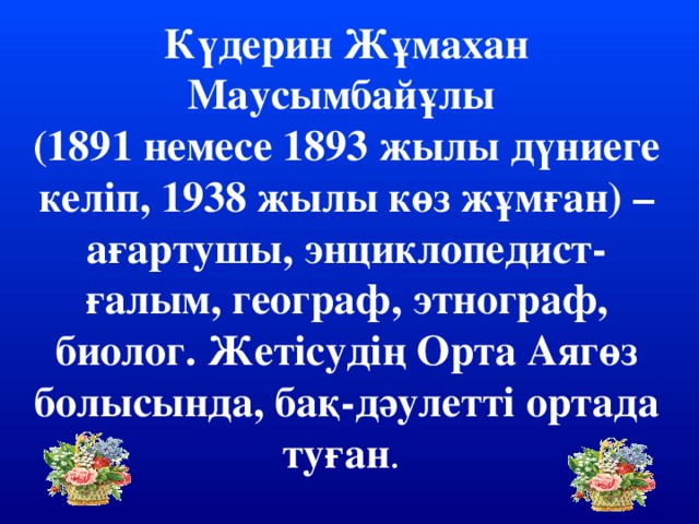 Күдерин Жұмахан Маусымбайұлы (1891 немесе 1893 жылы дүниеге келіп, 1938 жылы көз жұмған) – ағартушы, энциклопедист-ғалым, географ, этнограф, биолог. Жетісудің Орта Аягөз болысында, бақ-дәулетті ортада туған .