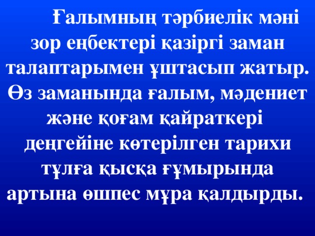 Ғалымның тәрбиелік мәні зор еңбектері қазіргі заман талаптарымен ұштасып жатыр. Өз заманында ғалым, мәдениет және қоғам қайраткері деңгейіне көтерілген тарихи тұлға қысқа ғұмырында артына өшпес мұра қалдырды.