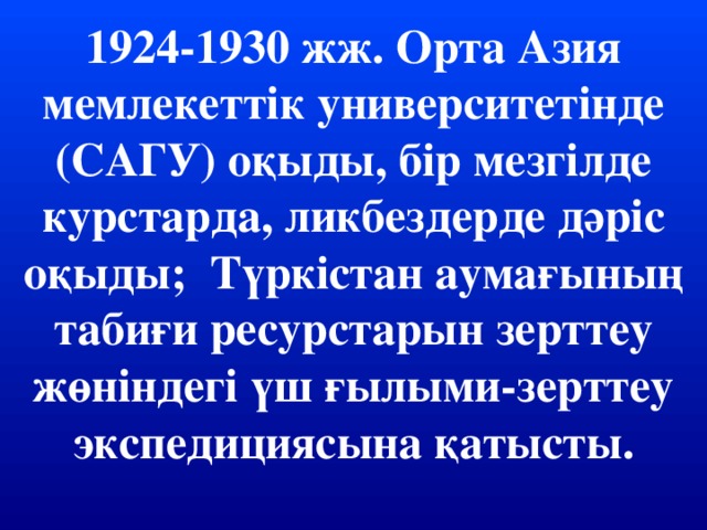 1924-1930 жж. Орта Азия мемлекеттік университетінде (САГУ) оқыды, бір мезгілде курстарда, ликбездерде дәріс оқыды;  Түркістан аумағының табиғи ресурстарын зерттеу жөніндегі үш ғылыми-зерттеу экспедициясына қатысты.