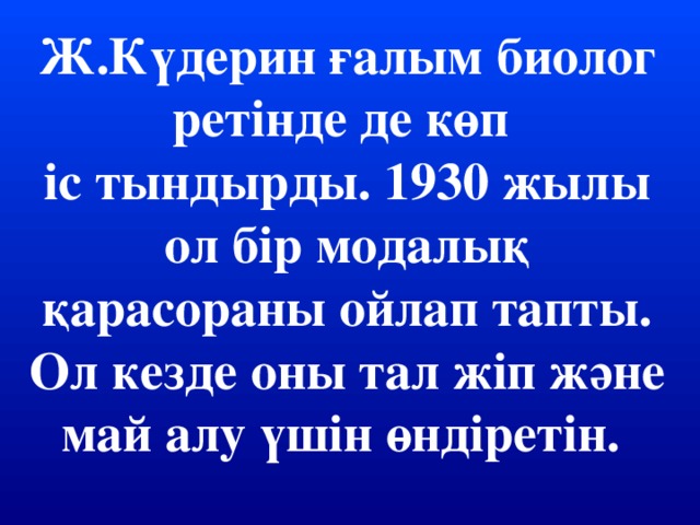 Ж.Күдерин ғалым биолог ретінде де көп іс тындырды. 1930 жылы ол бір модалық қарасораны ойлап тапты. Ол кезде оны тал жіп және май алу үшін өндіретін.