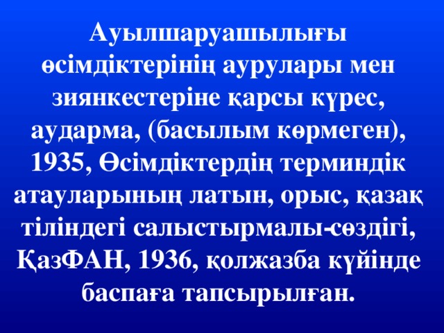 Ауылшаруашылығы өсімдіктерінің аурулары мен зиянкестеріне қарсы күрес, аударма, (басылым көрмеген), 1935, Өсімдіктердің терминдік атауларының латын, орыс, қазақ тіліндегі салыстырмалы­ сөздігі, ҚазФАН, 1936, қолжазба күйінде баспаға тапсырылған.