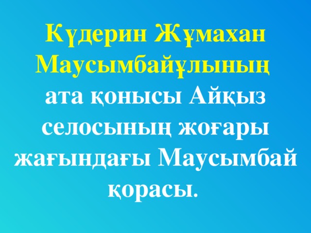 Күдерин Жұмахан Маусымбайұлының  ата қонысы Айқыз селосының жоғары жағындағы Маусымбай қорасы .