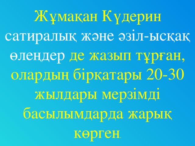 Жұмақан Күдерин сатиралық және әзіл-ысқақ өлеңдер де жазып тұрған, олардың бірқатары 20-30 жылдары мерзімді басылымдарда жарық көрген .