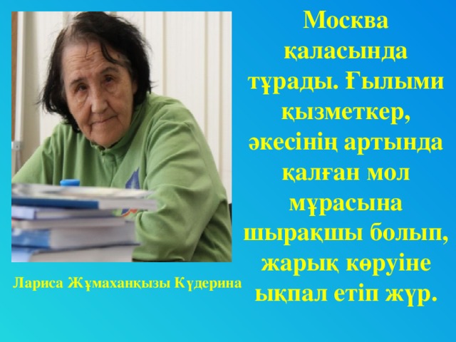 Москва қаласында тұрады. Ғылыми қызметкер, әкесінің артында қалған мол мұрасына шырақшы болып, жарық көруіне ықпал етіп жүр. Лариса Жұмаханқызы Күдерина