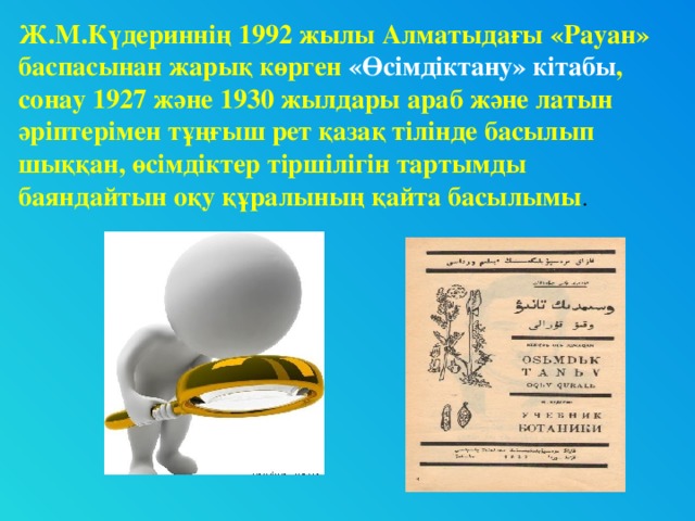 Ж.М.Күдериннің 1992 жылы Алматыдағы «Рауан» баспасынан жарық көрген «Өсімдіктану» кітабы , сонау 1927 және 1930 жылдары араб және латын әріптерімен тұңғыш рет қазақ тілінде басылып шыққан, өсімдіктер тіршілігін тартымды баяндайтын оқу құралының қайта басылымы .