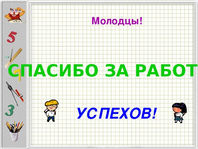 Молодцы! СПАСИБО ЗА РАБОТУ! УСПЕХОВ!