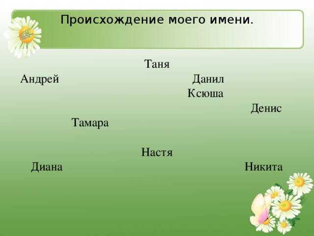 Происхождение моего имени.    Таня  Андрей Данил Ксюша  Денис Тамара   Настя  Диана Никита