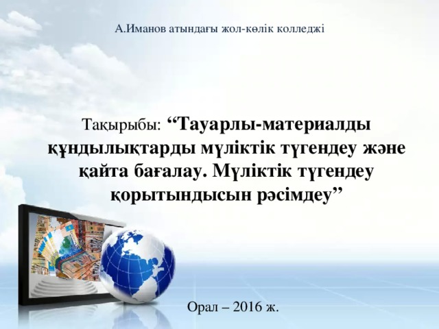 А.Иманов атындағы жол-көлік колледжі Тақырыбы:  “Тауарлы-материалды құндылықтарды мүліктік түгендеу және қайта бағалау. Мүліктік түгендеу қорытындысын рәсімдеу” Орал – 2016 ж.