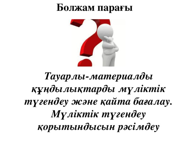 Болжам парағы Тауарлы-материалды құңдылықтарды мүліктік түгендеу және қайта бағалау. Мүліктік түгендеу қорытындысын рәсімдеу