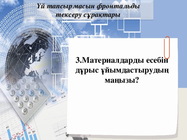 Үй тапсырмасын фронтальды тексеру сұрақтары 3.Материалдарды есебін дұрыс ұйымдастырудың маңызы?