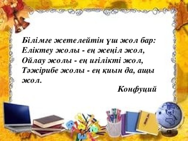 Білімге жетелейтін үш жол бар: Еліктеу жолы - ең жеңіл жол, Ойлау жолы - ең игілікті жол, Тәжірибе жолы - ең қиын да, ащы жол. Конфуций