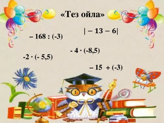 «Тез ойла»    – 168 : (-3)  - 4 · (-8,5) -2 ∙ (- 5,5) – 15 + (-3)