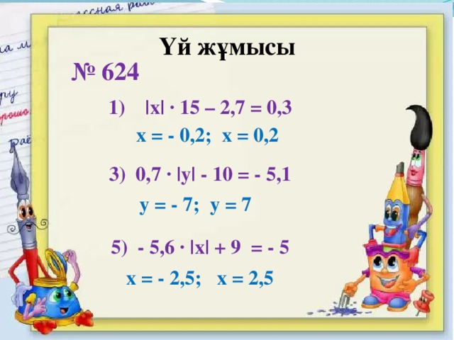 Үй жұмысы № 624 |х| ∙ 15 – 2,7 = 0,3   х = - 0,2; х = 0,2 3) 0,7 ∙ |у| - 10 = - 5,1 у = - 7; у = 7 5) - 5,6 ∙ |х| + 9 = - 5 х = - 2,5; х = 2,5