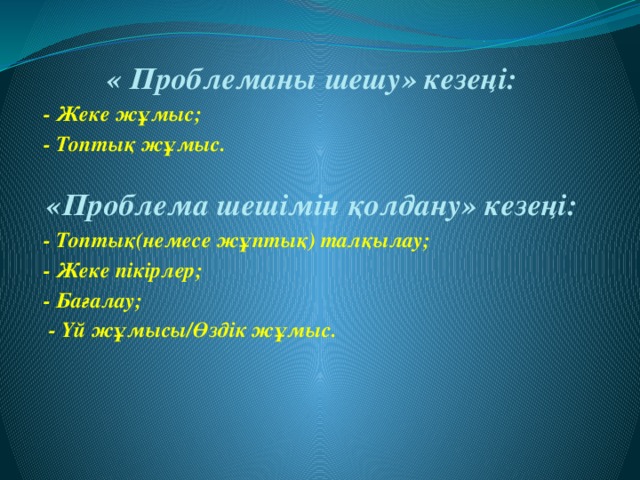 « Проблеманы шешу» кезеңі: - Жеке жұмыс; - Топтық жұмыс.  «Проблема шешімін қолдану» кезеңі: - Топтық(немесе жұптық) талқылау; - Жеке пікірлер; - Бағалау;  - Үй жұмысы/Өздік жұмыс.