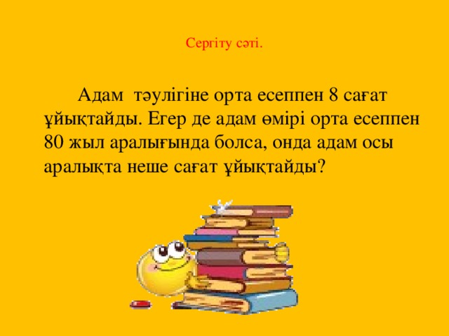 Сергіту сәті.    Адам тәулігіне орта есеппен 8 сағат ұйықтайды. Егер де адам өмірі орта есеппен 80 жыл аралығында болса, онда адам осы аралықта неше сағат ұйықтайды?