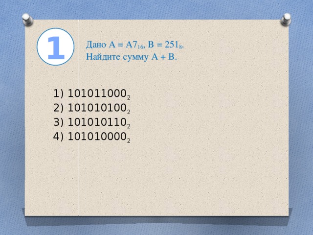 1 Дано А = A7 16 , B = 251 8 .  Найдите сумму A + B.    1) 101011000 2  2) 101010100 2  3) 101010110 2  4) 101010000 2