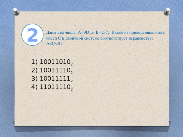 2 Даны два числа: A=9D 16  и B=237 8 . Какое из приведенных ниже чисел С в двоичной системе соответствует неравенству: A1) 10011010 2  2) 10011110 2  3) 10011111 2  4) 11011110 2