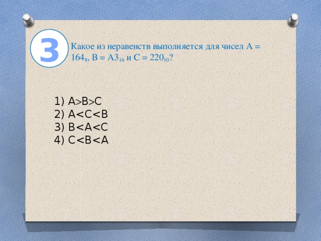 3 Какое из неравенств выполняется для чисел А = 164 8 , В = А3 16 и С = 220 10 ?   1) A  B  C  2) А<С<В  3) В<А<С  4) С<В<А