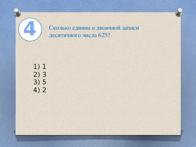 4 Сколько единиц в двоичной записи десятичного числа 625?    1) 1  2) 3  3) 5  4) 2