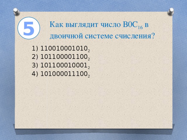 5 Как выглядит число В0С 16 в двоичной системе счисления? 1) 110010001010 2  2) 101100001100 2  3) 101100010001 2  4) 101000011100 2