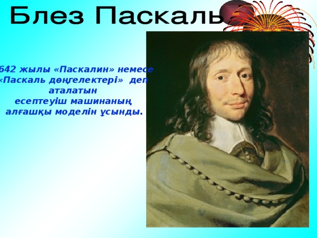1642 жылы «Паскалин» немесе «Паскаль дөңгелектері» деп аталатын есептеуіш машинаның алғашқы моделін ұсынды.