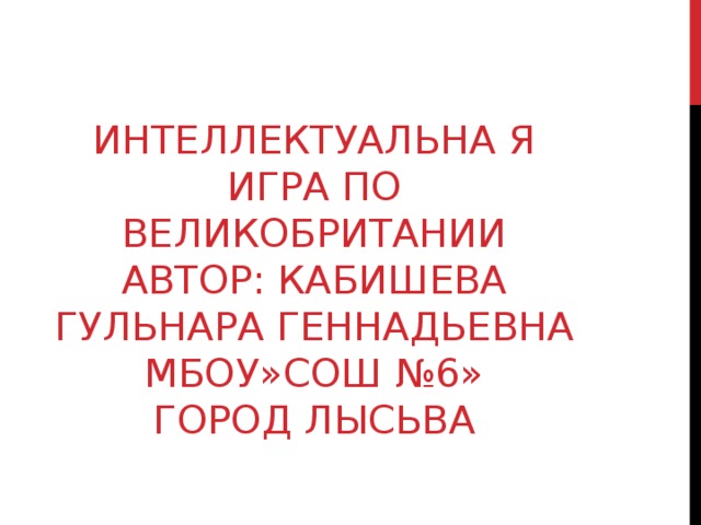 ИНТЕЛЛЕКТУАЛЬНА Я ИГРА ПО ВЕЛИКОБРИТАНИИ  АВТОР: КАБИШЕВА ГУЛЬНАРА ГЕННАДЬЕВНА  МБОУ»СОШ №6»  ГОРОД ЛЫСЬВА