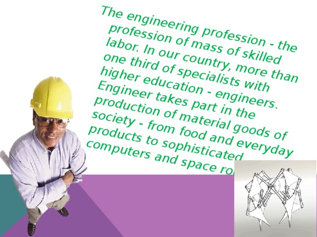 The engineering profession - the profession of mass of skilled labor. In our country, more than one third of specialists with higher education - engineers. Engineer takes part in the production of material goods of society - from food and everyday products to sophisticated computers and space rockets.