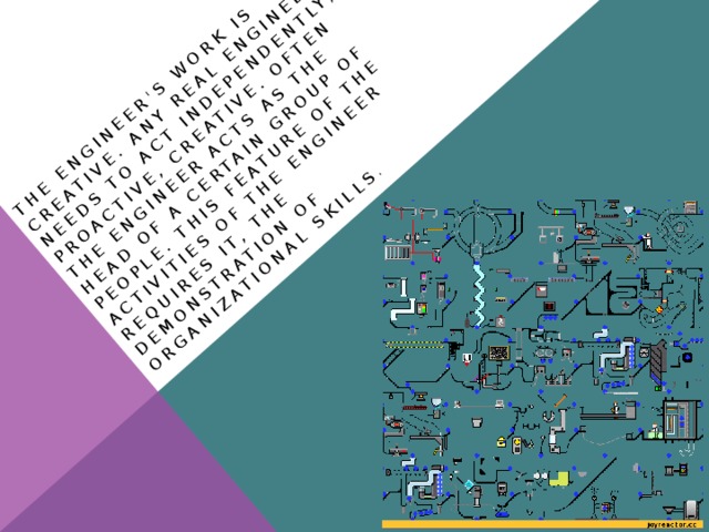 The engineer's work is creative. Any real engineer needs to act independently, proactive, creative. Often the engineer acts as the head of a certain group of people. This feature of the activities of the engineer requires it, the demonstration of organizational skills .